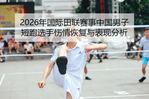 2026年国际田联赛事中国男子短跑选手伤情恢复与表现分析