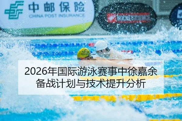 2026年国际游泳赛事中徐嘉余备战计划与技术提升分析