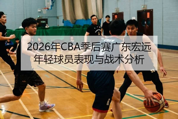 2026年CBA季后赛广东宏远年轻球员表现与战术分析