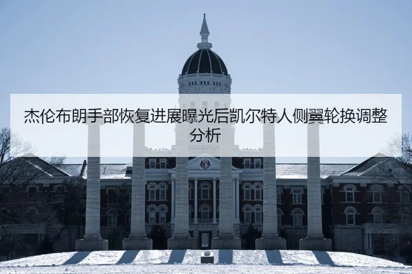 杰伦布朗手部恢复进展曝光后凯尔特人侧翼轮换调整分析