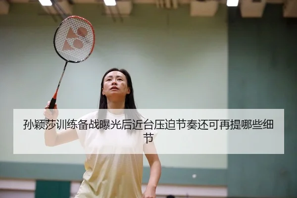 孙颖莎训练备战曝光后近台压迫节奏还可再提哪些细节