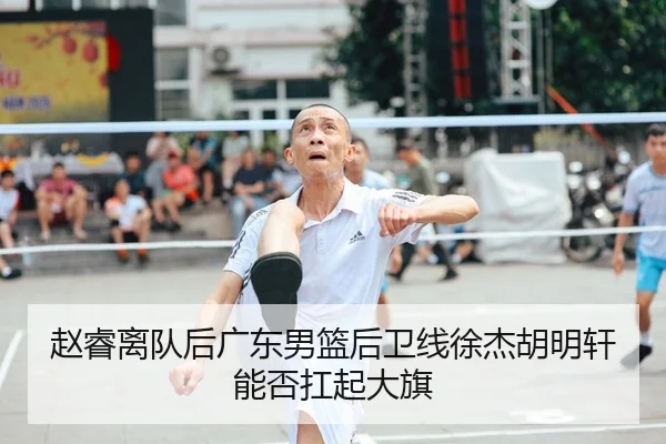 赵睿离队后广东男篮后卫线徐杰胡明轩能否扛起大旗