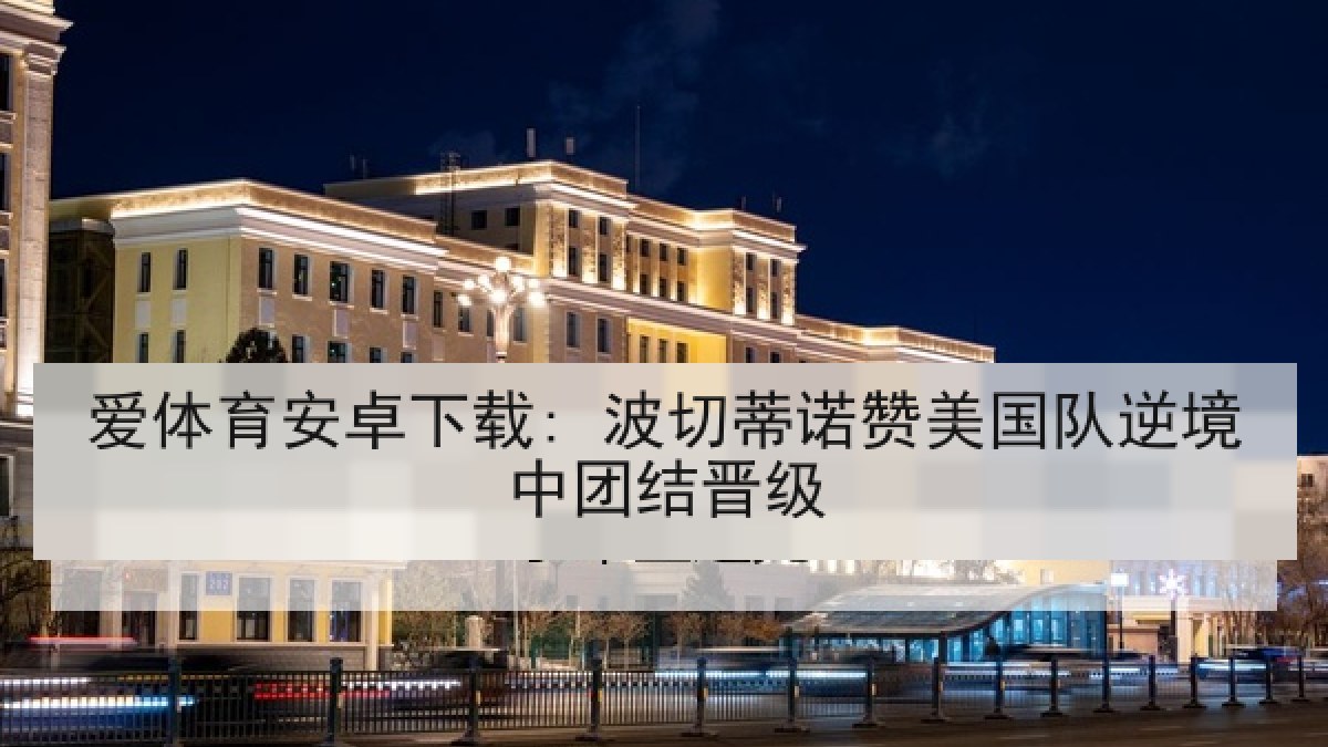 爱体育安卓下载: 波切蒂诺赞美国队逆境中团结晋级
