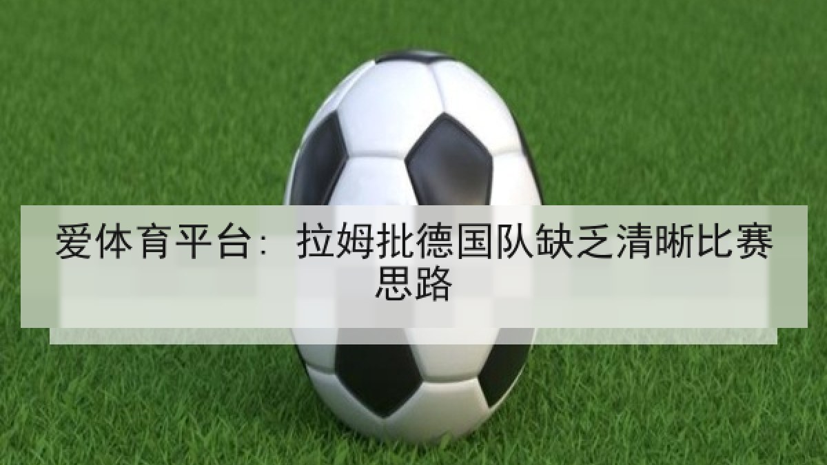 爱体育平台: 拉姆批德国队缺乏清晰比赛思路