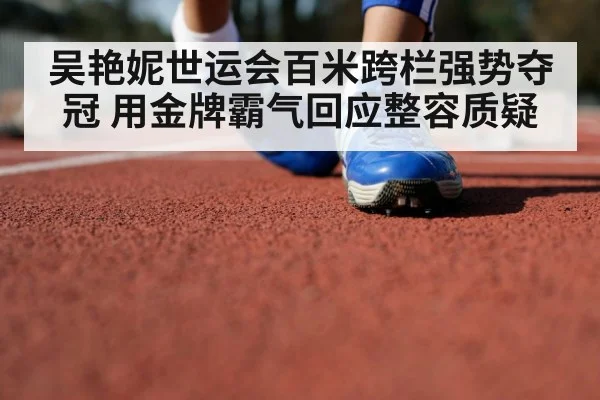 吴艳妮世运会百米跨栏强势夺冠 用金牌霸气回应整容质疑