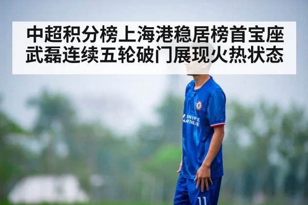 中超积分榜上海港稳居榜首宝座武磊连续五轮破门展现火热状态