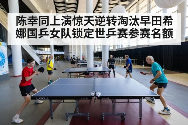 陈幸同上演惊天逆转淘汰早田希娜国乒女队锁定世乒赛参赛名额