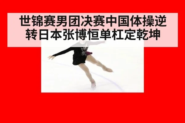 世锦赛男团决赛中国体操逆转日本张博恒单杠定乾坤