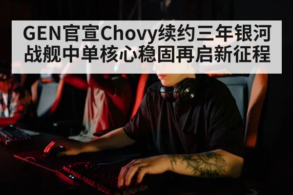 GEN官宣Chovy续约三年银河战舰中单核心稳固再启新征程